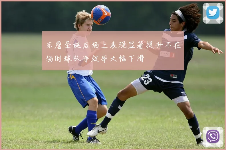 东詹圣诞后场上表现显著提升不在场时球队净效率大幅下滑