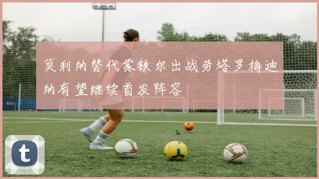 莫利纳替代蒙铁尔出战劳塔罗梅迪纳有望继续首发阵容