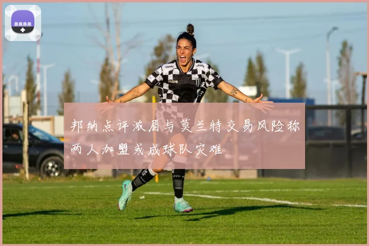 邦纳点评浓眉与莫兰特交易风险称两人加盟或成球队灾难