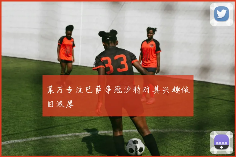 莱万专注巴萨争冠沙特对其兴趣依旧浓厚
