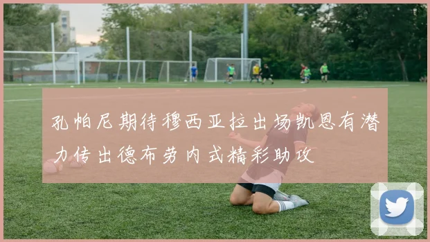 孔帕尼期待穆西亚拉出场凯恩有潜力传出德布劳内式精彩助攻