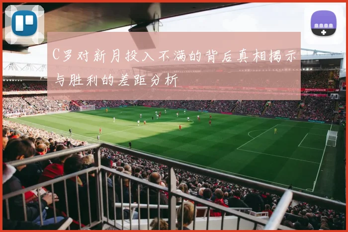 C罗对新月投入不满的背后真相揭示与胜利的差距分析