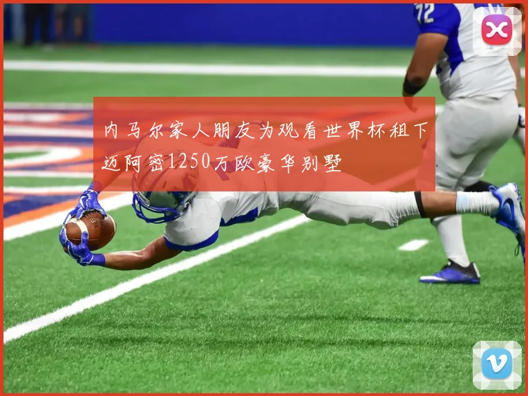 内马尔家人朋友为观看世界杯租下迈阿密1250万欧豪华别墅