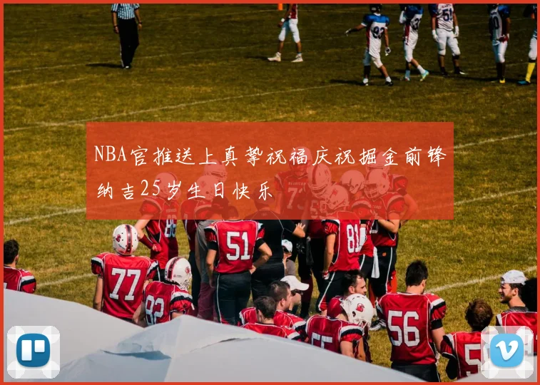 NBA官推送上真挚祝福庆祝掘金前锋纳吉25岁生日快乐
