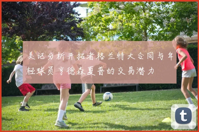 美记分析开拓者格兰特大合同与年轻球员亨德森夏普的交易潜力