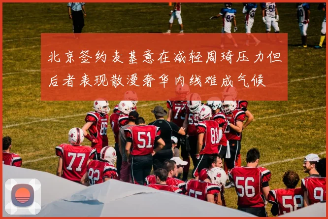 北京签约麦基意在减轻周琦压力但后者表现散漫奢华内线难成气候