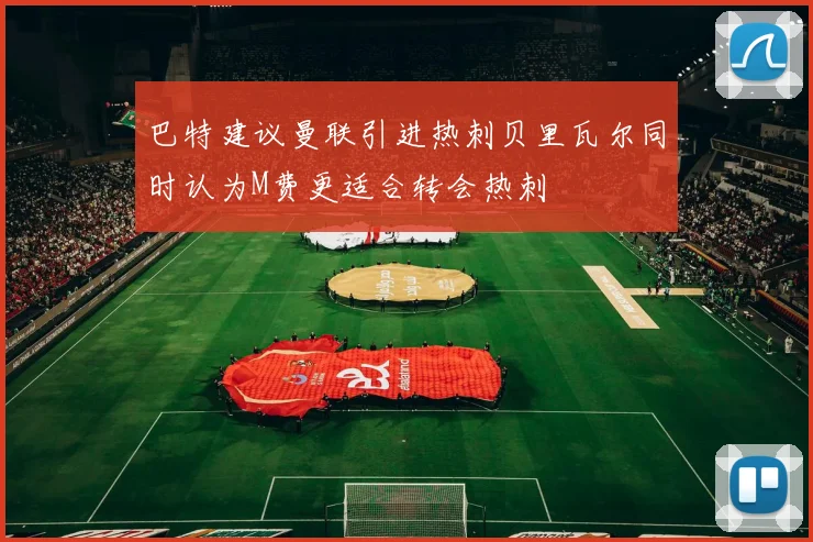 巴特建议曼联引进热刺贝里瓦尔同时认为M费更适合转会热刺