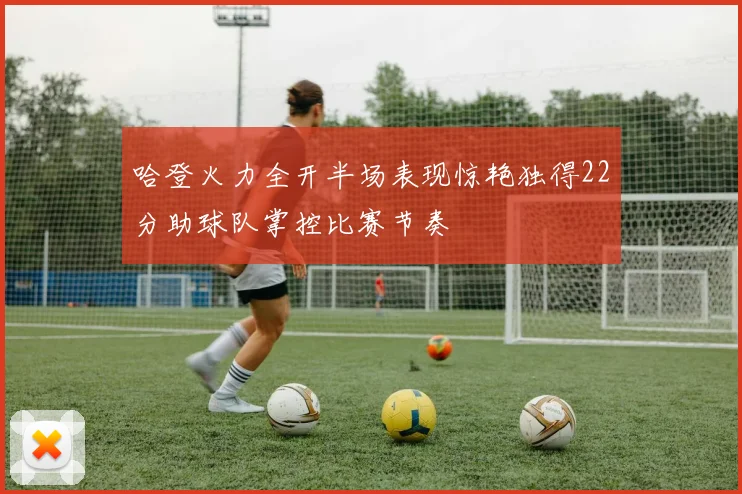 哈登火力全开半场表现惊艳独得22分助球队掌控比赛节奏
