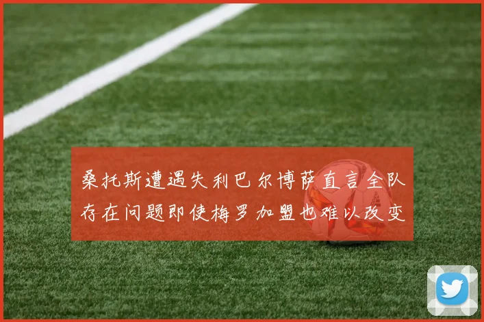 桑托斯遭遇失利巴尔博萨直言全队存在问题即使梅罗加盟也难以改变