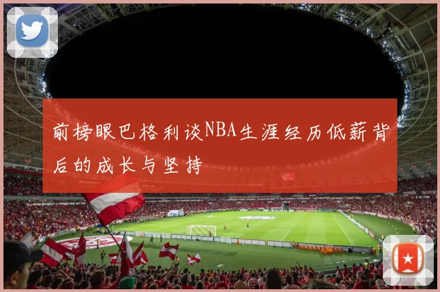 前榜眼巴格利谈NBA生涯经历低薪背后的成长与坚持