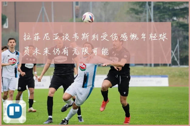 拉菲尼亚谈韦斯利受伤感慨年轻球员未来仍有无限可能