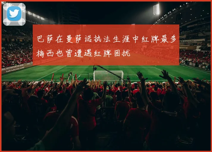 巴萨在曼萨诺执法生涯中红牌最多梅西也曾遭遇红牌困扰