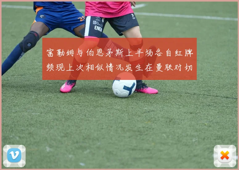 富勒姆与伯恩茅斯上半场各自红牌频现上次相似情况发生在曼联对切尔西