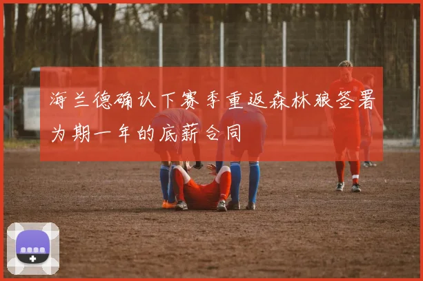 海兰德确认下赛季重返森林狼签署为期一年的底薪合同