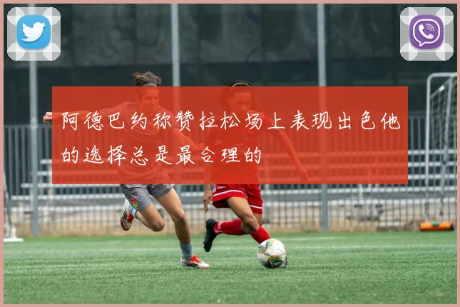 阿德巴约称赞拉松场上表现出色他的选择总是最合理的