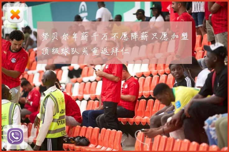努贝尔年薪千万不愿降薪只愿加盟顶级球队或重返拜仁