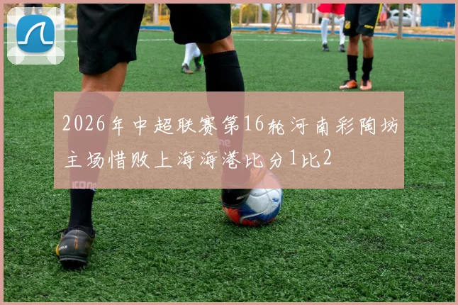 2026年中超联赛第16轮河南彩陶坊主场惜败上海海港比分1比2