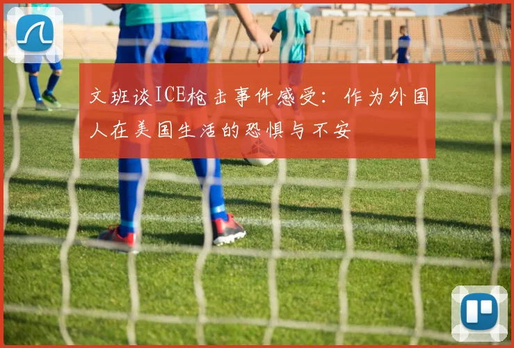 文班谈ICE枪击事件感受：作为外国人在美国生活的恐惧与不安