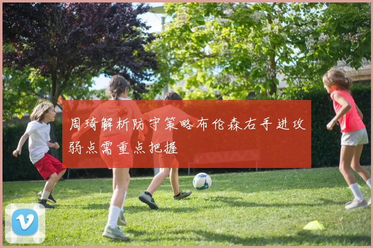 周琦解析防守策略布伦森右手进攻弱点需重点把握