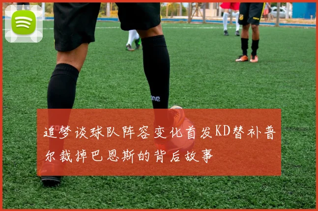 追梦谈球队阵容变化首发KD替补普尔裁掉巴恩斯的背后故事