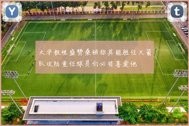 大学教练盛赞桑顿称其能胜任火箭队攻防重任球员们必将喜爱他