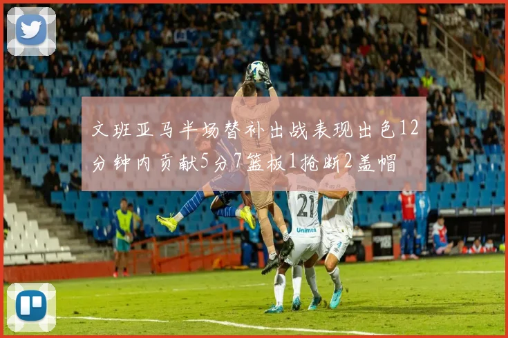 文班亚马半场替补出战表现出色12分钟内贡献5分7篮板1抢断2盖帽