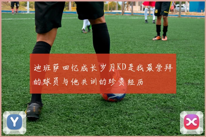 迪班萨回忆成长岁月KD是我最崇拜的球员与他共训的珍贵经历