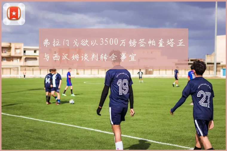 弗拉门戈欲以3500万镑签帕奎塔正与西汉姆谈判转会事宜