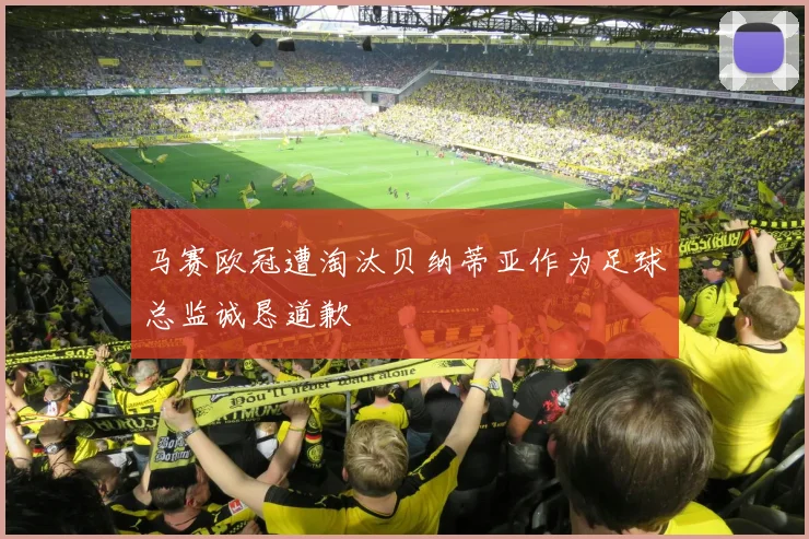 马赛欧冠遭淘汰贝纳蒂亚作为足球总监诚恳道歉