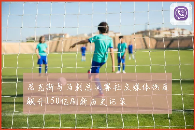 尼克斯与马刺总决赛社交媒体热度飙升150亿刷新历史记录