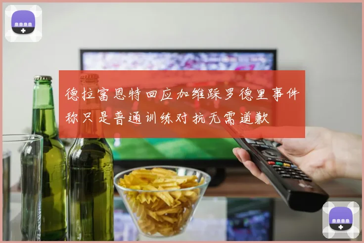德拉富恩特回应加维踩罗德里事件称只是普通训练对抗无需道歉
