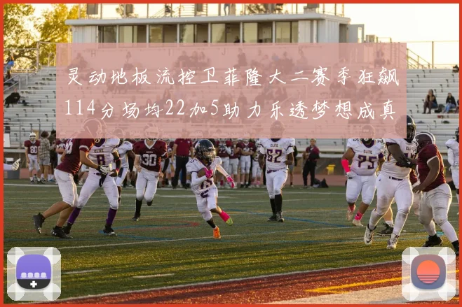灵动地板流控卫菲隆大二赛季狂飙114分场均22加5助力乐透梦想成真