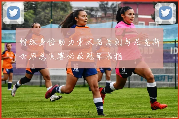 特殊身份助力索汉若马刺与尼克斯会师总决赛必获冠军戒指