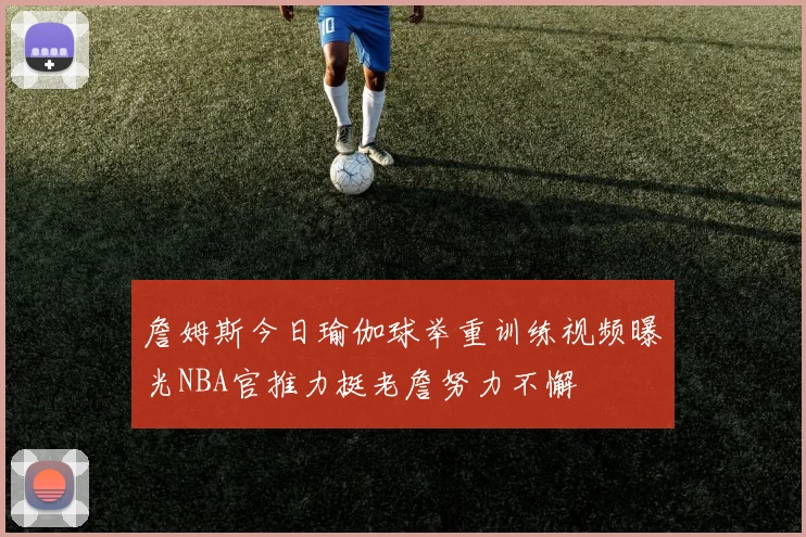 詹姆斯今日瑜伽球举重训练视频曝光NBA官推力挺老詹努力不懈