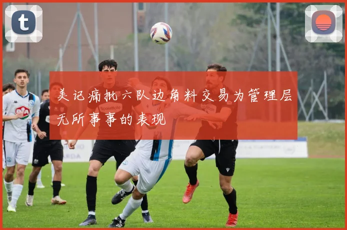 美记痛批六队边角料交易为管理层无所事事的表现
