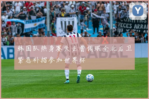 韩国队热身赛失去曹侑珉全北后卫紧急补招参加世界杯