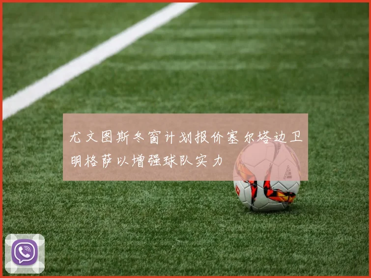 尤文图斯冬窗计划报价塞尔塔边卫明格萨以增强球队实力